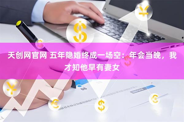 天创网官网 五年隐婚终成一场空：年会当晚，我才知他早有妻女