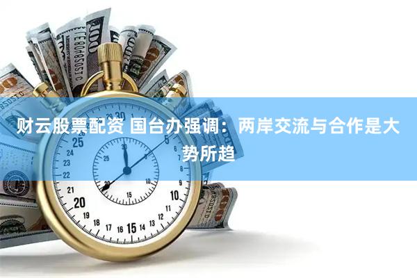 财云股票配资 国台办强调：两岸交流与合作是大势所趋