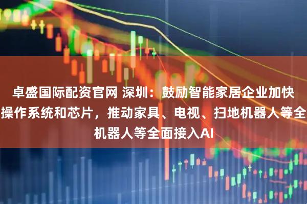 卓盛国际配资官网 深圳：鼓励智能家居企业加快适配国产操作系统和芯片，推动家具、电视、扫地机器人等全面接入AI