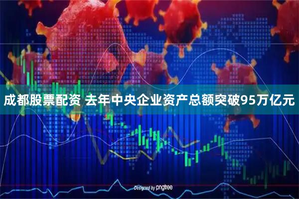 成都股票配资 去年中央企业资产总额突破95万亿元