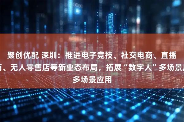 聚创优配 深圳：推进电子竞技、社交电商、直播电商、无人零售店等新业态布局，拓展“数字人”多场景应用