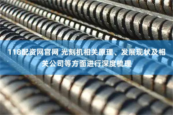 118配资网官网 光刻机相关原理、发展现状及相关公司等方面进行深度梳理
