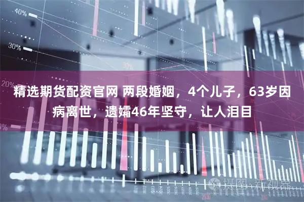 精选期货配资官网 两段婚姻，4个儿子，63岁因病离世，遗孀46年坚守，让人泪目