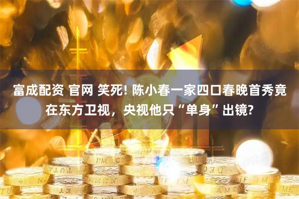 富成配资 官网 笑死! 陈小春一家四口春晚首秀竟在东方卫视，央视他只“单身”出镜?