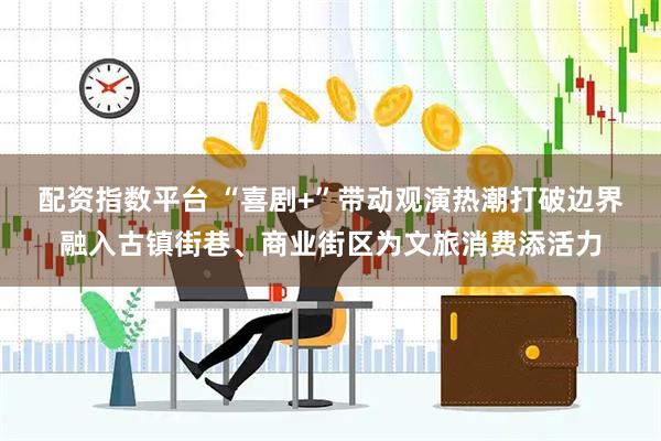 配资指数平台 “喜剧+”带动观演热潮打破边界融入古镇街巷、商业街区为文旅消费添活力