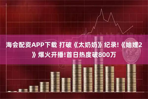 海会配资APP下载 打破《太奶奶》纪录!《妯娌2》爆火开播!首日热度破800万