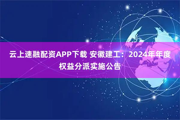 云上速融配资APP下载 安徽建工：2024年年度权益分派实施公告