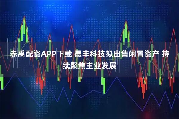 赤禹配资APP下载 晨丰科技拟出售闲置资产 持续聚焦主业发展
