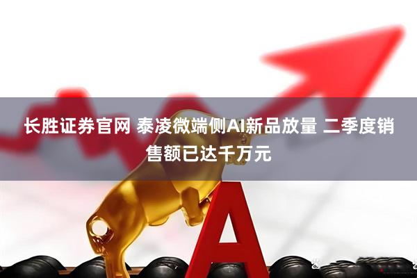 长胜证券官网 泰凌微端侧AI新品放量 二季度销售额已达千万元