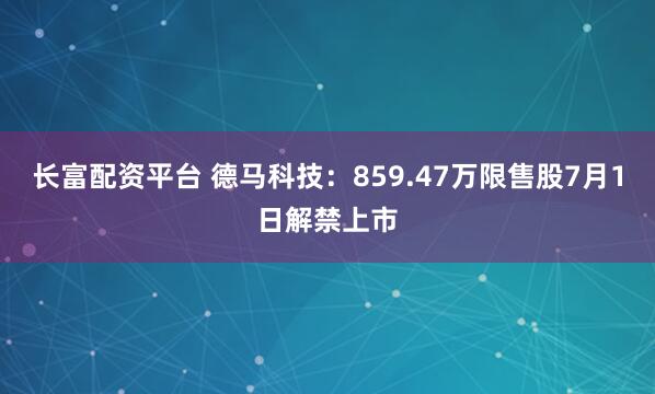 长富配资平台 德马科技：859.47万限售股7月1日解禁上市