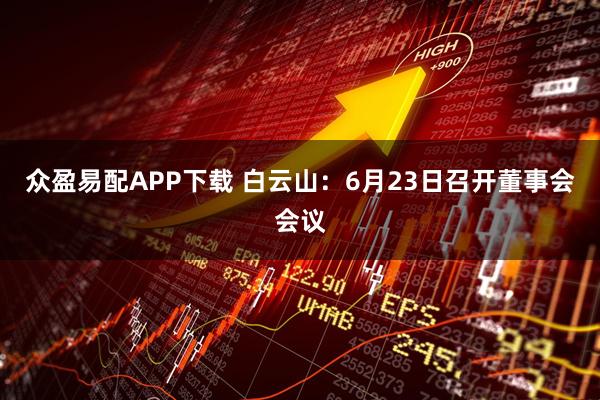 众盈易配APP下载 白云山：6月23日召开董事会会议