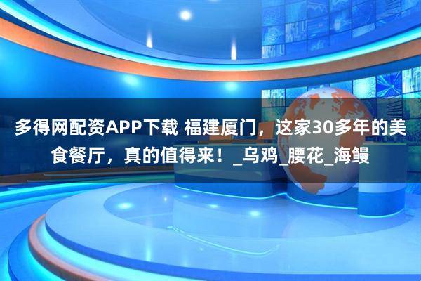 多得网配资APP下载 福建厦门，这家30多年的美食餐厅，真的值得来！_乌鸡_腰花_海鳗