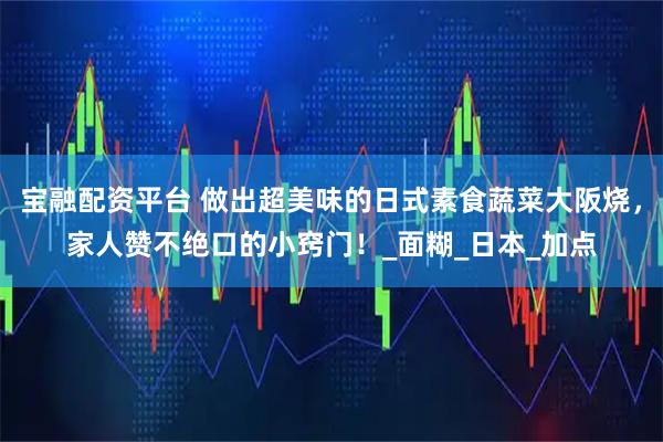 宝融配资平台 做出超美味的日式素食蔬菜大阪烧，家人赞不绝口的小窍门！_面糊_日本_加点