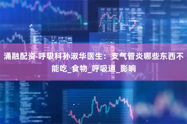 涌融配资 呼吸科孙淑华医生：支气管炎哪些东西不能吃_食物_呼吸道_影响