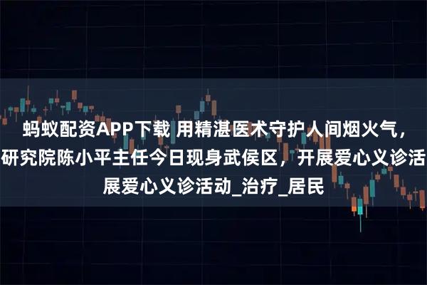 蚂蚁配资APP下载 用精湛医术守护人间烟火气，成都中医肿瘤研究院陈小平主任今日现身武侯区，开展爱心义诊活动_治疗_居民