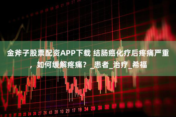 金斧子股票配资APP下载 结肠癌化疗后疼痛严重，如何缓解疼痛？_患者_治疗_希福