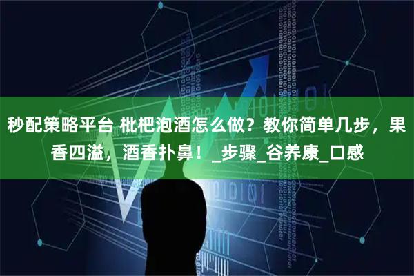 秒配策略平台 枇杷泡酒怎么做？教你简单几步，果香四溢，酒香扑鼻！_步骤_谷养康_口感
