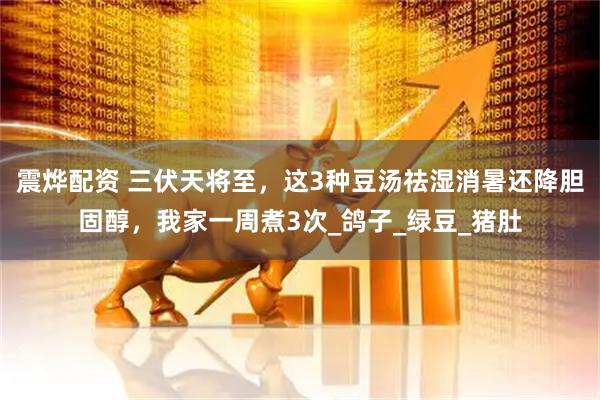 震烨配资 三伏天将至，这3种豆汤祛湿消暑还降胆固醇，我家一周煮3次_鸽子_绿豆_猪肚