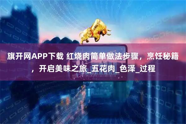 旗开网APP下载 红烧肉简单做法步骤，烹饪秘籍，开启美味之旅_五花肉_色泽_过程