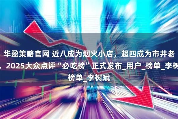 华盈策略官网 近八成为烟火小店，超四成为市井老店，2025大众点评“必吃榜”正式发布_用户_榜单_李树斌
