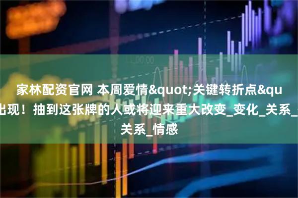 家林配资官网 本周爱情"关键转折点"出现！抽到这张牌的人或将迎来重大改变_变化_关系_情感