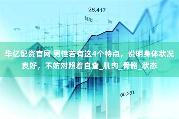 华亿配资官网 男性若有这4个特点，说明身体状况良好，不妨对照着自查_肌肉_骨骼_状态