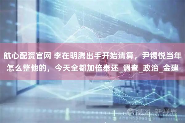 航心配资官网 李在明腾出手开始清算，尹锡悦当年怎么整他的，今天全都加倍奉还_调查_政治_金建