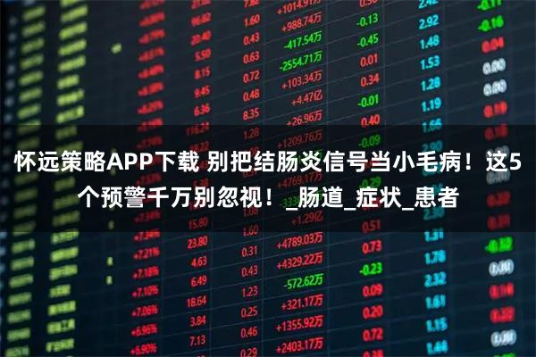 怀远策略APP下载 别把结肠炎信号当小毛病！这5个预警千万别忽视！_肠道_症状_患者