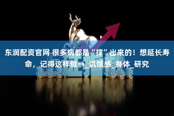 东润配资官网 很多病都是“撑”出来的！想延长寿命，记得这样做→_饥饿感_身体_研究