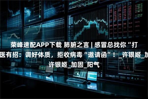 荣峰速配APP下载 肺腑之言 | 感冒总找你“打卡”？中医有招：调好体质，拒收病毒“邀请函”！_许银姬_加固_阳气