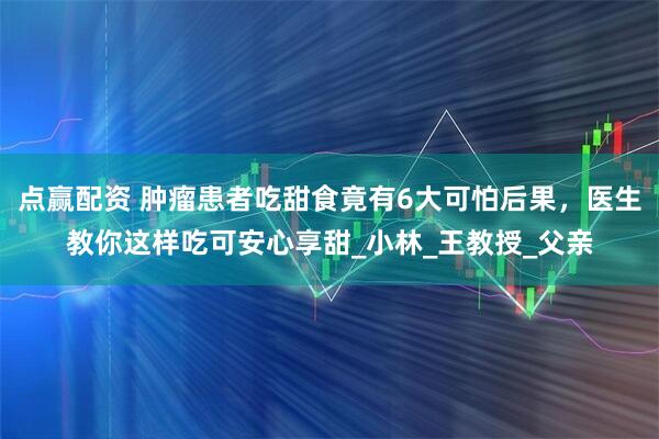 点赢配资 肿瘤患者吃甜食竟有6大可怕后果，医生教你这样吃可安心享甜_小林_王教授_父亲