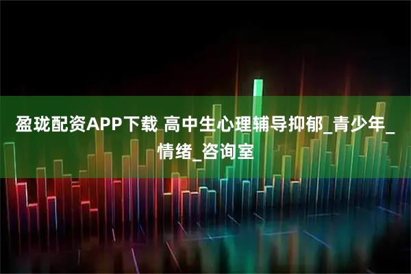 盈珑配资APP下载 高中生心理辅导抑郁_青少年_情绪_咨询室