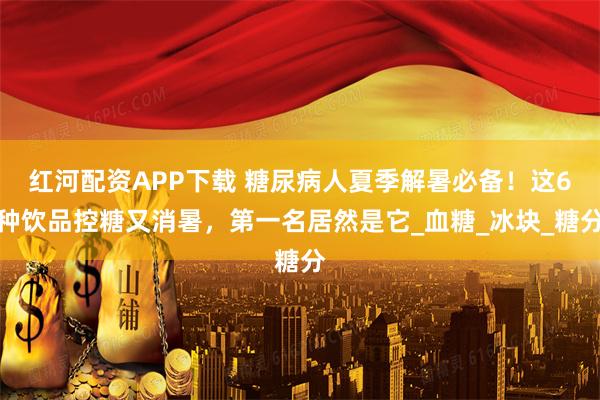 红河配资APP下载 糖尿病人夏季解暑必备！这6种饮品控糖又消暑，第一名居然是它_血糖_冰块_糖分