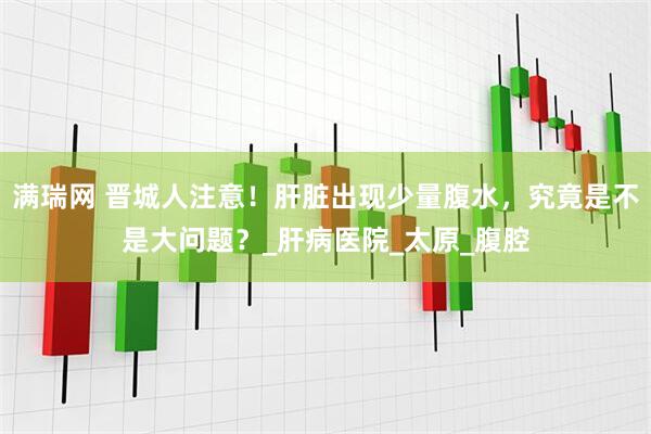 满瑞网 晋城人注意！肝脏出现少量腹水，究竟是不是大问题？_肝病医院_太原_腹腔