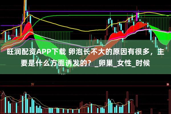 旺润配资APP下载 卵泡长不大的原因有很多，主要是什么方面诱发的？_卵巢_女性_时候
