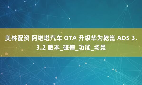美林配资 阿维塔汽车 OTA 升级华为乾崑 ADS 3.3.2 版本_碰撞_功能_场景