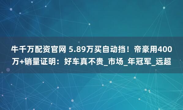 牛千万配资官网 5.89万买自动挡！帝豪用400万+销量证明：好车真不贵_市场_年冠军_远超