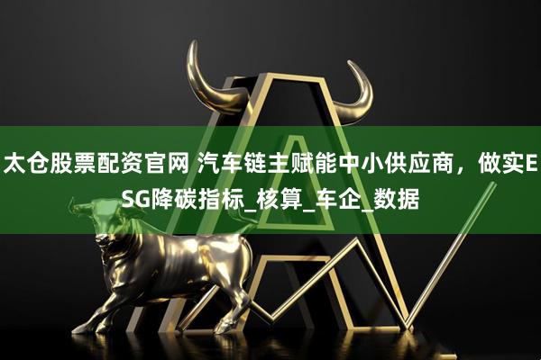 太仓股票配资官网 汽车链主赋能中小供应商，做实ESG降碳指标_核算_车企_数据