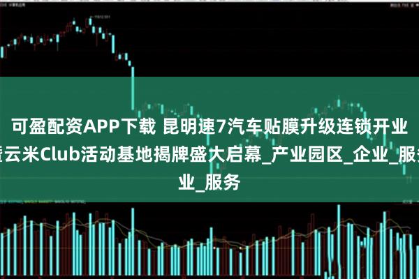 可盈配资APP下载 昆明速7汽车贴膜升级连锁开业暨云米Club活动基地揭牌盛大启幕_产业园区_企业_服务