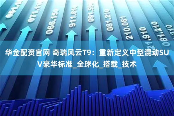 华金配资官网 奇瑞风云T9：重新定义中型混动SUV豪华标准_全球化_搭载_技术