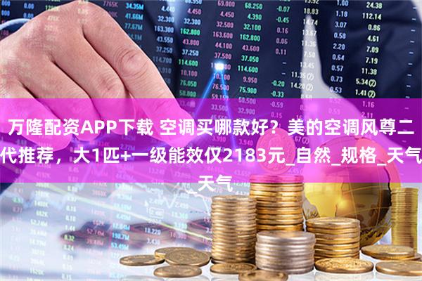 万隆配资APP下载 空调买哪款好？美的空调风尊二代推荐，大1匹+一级能效仅2183元_自然_规格_天气