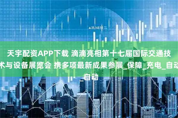天宇配资APP下载 滴滴亮相第十七届国际交通技术与设备展览会 携多项最新成果参展_保障_充电_自动
