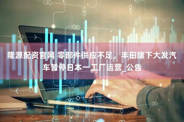 隆源配资官网 零部件供应不足，丰田旗下大发汽车暂停日本一工厂运营_公告