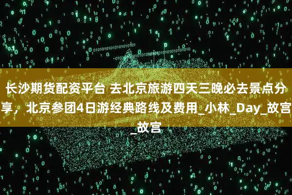 长沙期货配资平台 去北京旅游四天三晚必去景点分享，北京参团4日游经典路线及费用_小林_Day_故宫