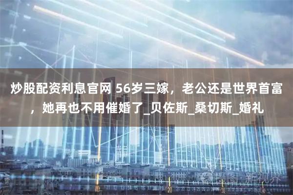 炒股配资利息官网 56岁三嫁，老公还是世界首富，她再也不用催婚了_贝佐斯_桑切斯_婚礼