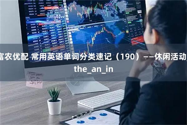 富农优配 常用英语单词分类速记（190）——休闲活动_the_an_in