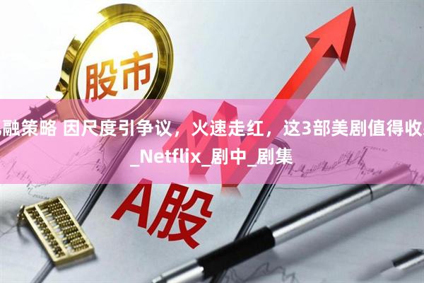 亿融策略 因尺度引争议，火速走红，这3部美剧值得收藏_Netflix_剧中_剧集
