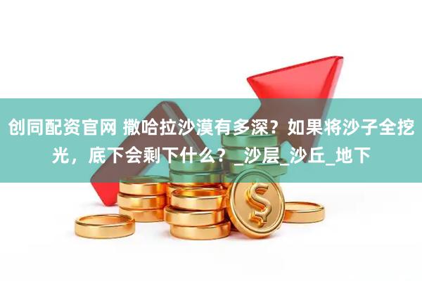 创同配资官网 撒哈拉沙漠有多深？如果将沙子全挖光，底下会剩下什么？_沙层_沙丘_地下