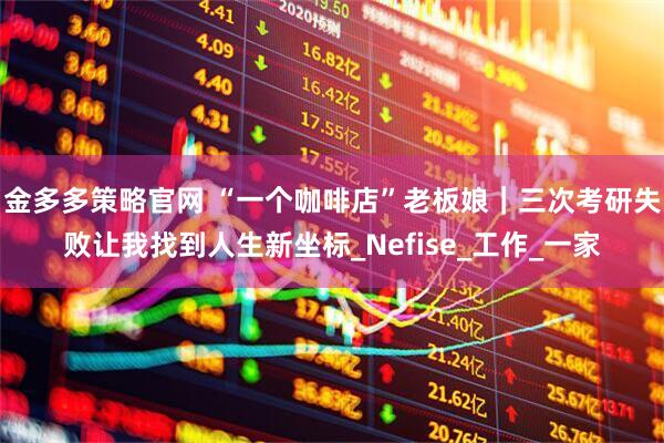 金多多策略官网 “一个咖啡店”老板娘｜三次考研失败让我找到人生新坐标_Nefise_工作_一家