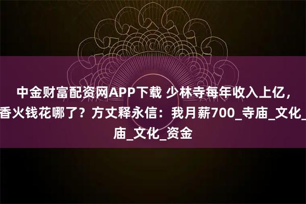 中金财富配资网APP下载 少林寺每年收入上亿，捐的香火钱花哪了？方丈释永信：我月薪700_寺庙_文化_资金